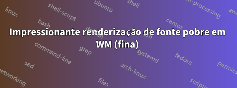 Impressionante renderização de fonte pobre em WM (fina)