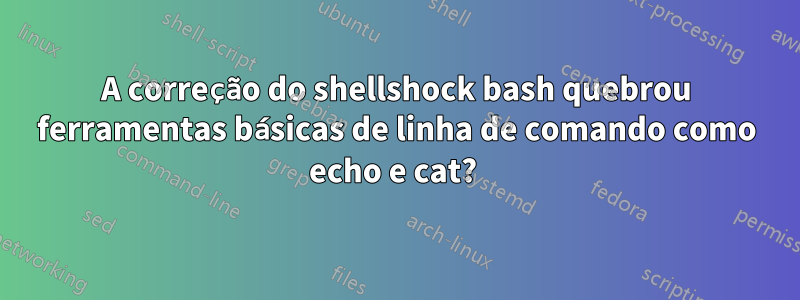 A correção do shellshock bash quebrou ferramentas básicas de linha de comando como echo e cat? 