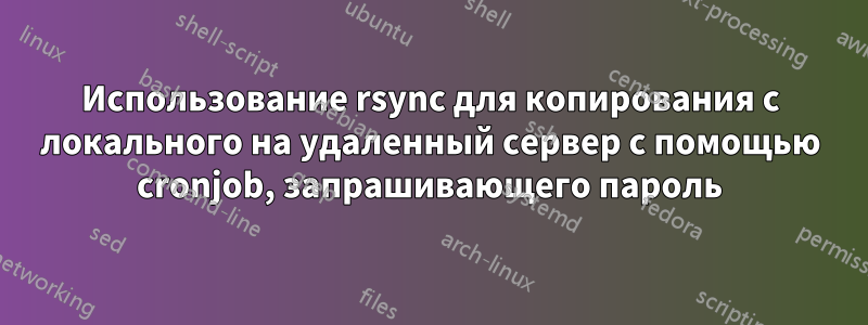 Использование rsync для копирования с локального на удаленный сервер с помощью cronjob, запрашивающего пароль