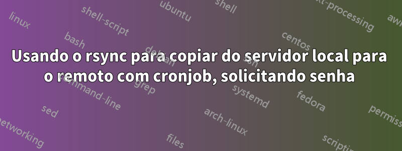 Usando o rsync para copiar do servidor local para o remoto com cronjob, solicitando senha