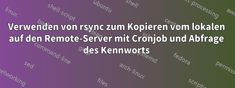 Verwenden von rsync zum Kopieren vom lokalen auf den Remote-Server mit Cronjob und Abfrage des Kennworts