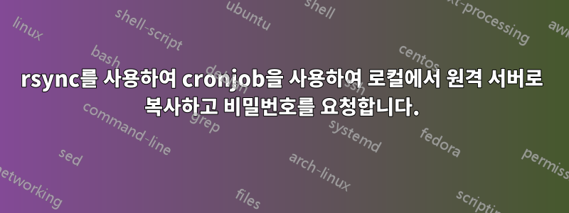 rsync를 사용하여 cronjob을 사용하여 로컬에서 원격 서버로 복사하고 비밀번호를 요청합니다.