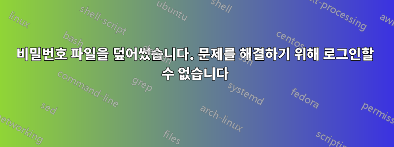 비밀번호 파일을 덮어썼습니다. 문제를 해결하기 위해 로그인할 수 없습니다