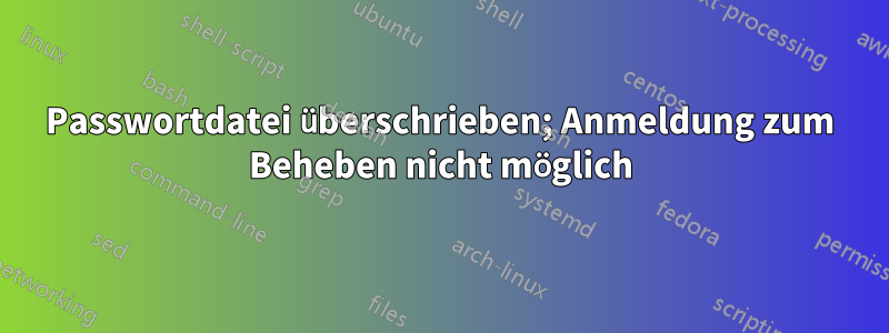 Passwortdatei überschrieben; Anmeldung zum Beheben nicht möglich