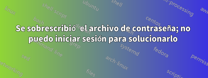 Se sobrescribió el archivo de contraseña; no puedo iniciar sesión para solucionarlo