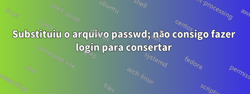 Substituiu o arquivo passwd; não consigo fazer login para consertar