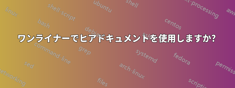 ワンライナーでヒアドキュメントを使用しますか?