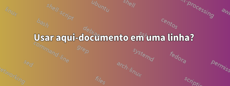 Usar aqui-documento em uma linha?