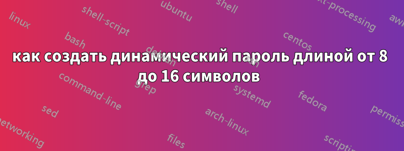 как создать динамический пароль длиной от 8 до 16 символов 