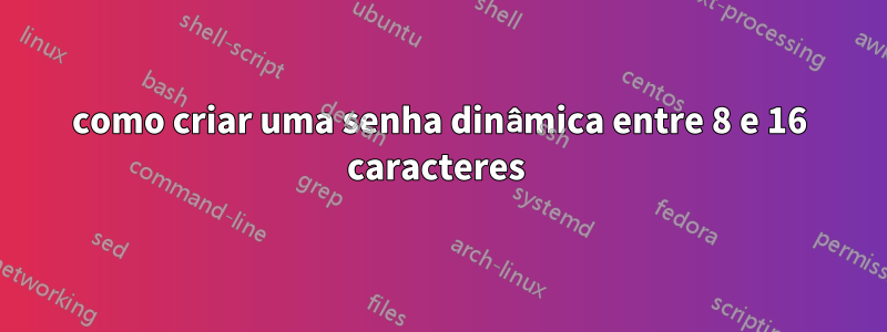 como criar uma senha dinâmica entre 8 e 16 caracteres 