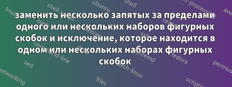 заменить несколько запятых за пределами одного или нескольких наборов фигурных скобок и исключение, которое находится в одном или нескольких наборах фигурных скобок