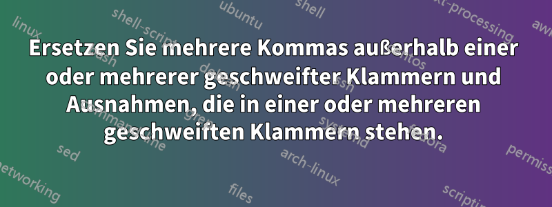 Ersetzen Sie mehrere Kommas außerhalb einer oder mehrerer geschweifter Klammern und Ausnahmen, die in einer oder mehreren geschweiften Klammern stehen.