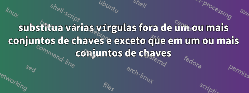 substitua várias vírgulas fora de um ou mais conjuntos de chaves e exceto que em um ou mais conjuntos de chaves