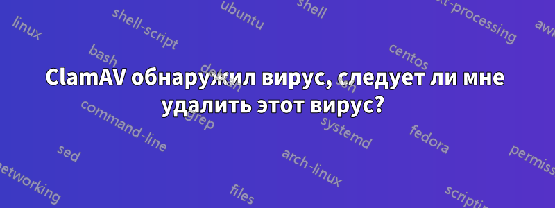 ClamAV обнаружил вирус, следует ли мне удалить этот вирус? 