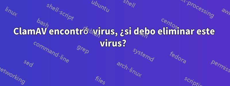 ClamAV encontró virus, ¿si debo eliminar este virus? 