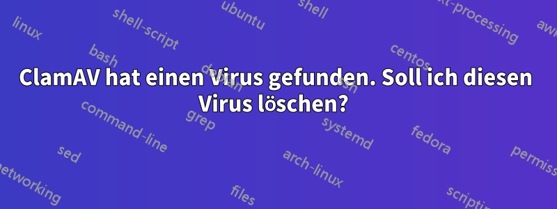 ClamAV hat einen Virus gefunden. Soll ich diesen Virus löschen? 