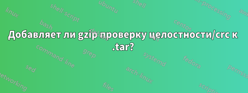 Добавляет ли gzip проверку целостности/crc к .tar?