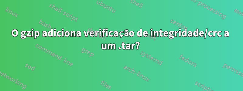 O gzip adiciona verificação de integridade/crc a um .tar?