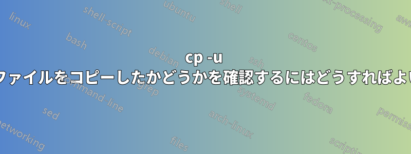 cp -u が実際にファイルをコピーしたかどうかを確認するにはどうすればよいですか?