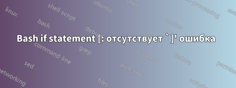 Bash if statement [: отсутствует `]' ошибка 