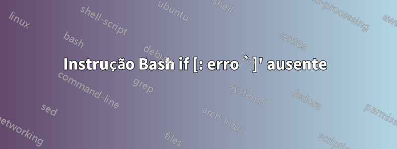 Instrução Bash if [: erro `]' ausente 