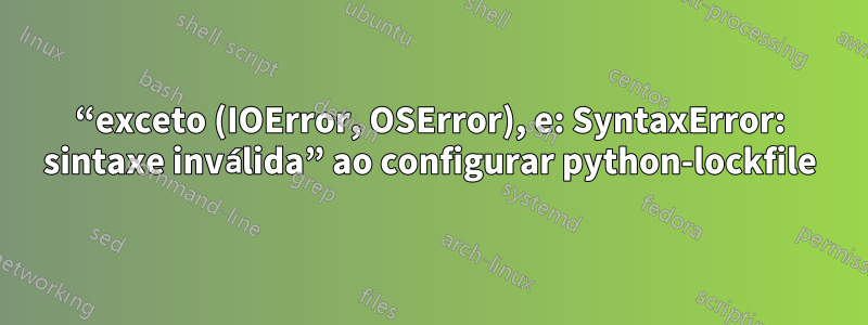 “exceto (IOError, OSError), e: SyntaxError: sintaxe inválida” ao configurar python-lockfile