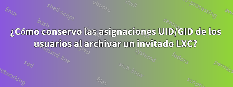 ¿Cómo conservo las asignaciones UID/GID de los usuarios al archivar un invitado LXC?