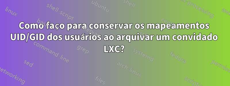 Como faço para conservar os mapeamentos UID/GID dos usuários ao arquivar um convidado LXC?