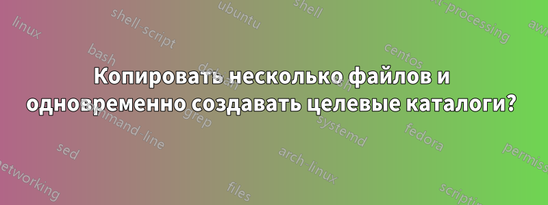 Копировать несколько файлов и одновременно создавать целевые каталоги?