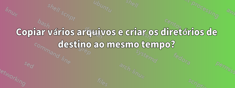 Copiar vários arquivos e criar os diretórios de destino ao mesmo tempo?