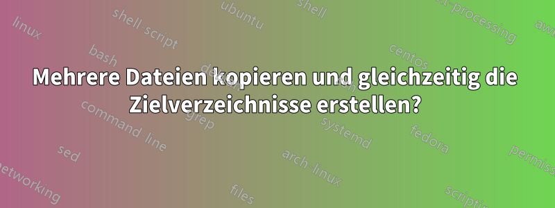 Mehrere Dateien kopieren und gleichzeitig die Zielverzeichnisse erstellen?