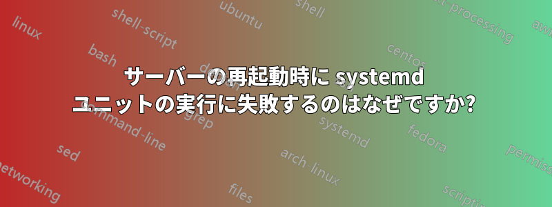 サーバーの再起動時に systemd ユニットの実行に失敗するのはなぜですか?