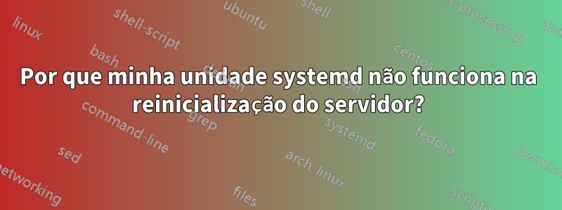 Por que minha unidade systemd não funciona na reinicialização do servidor?