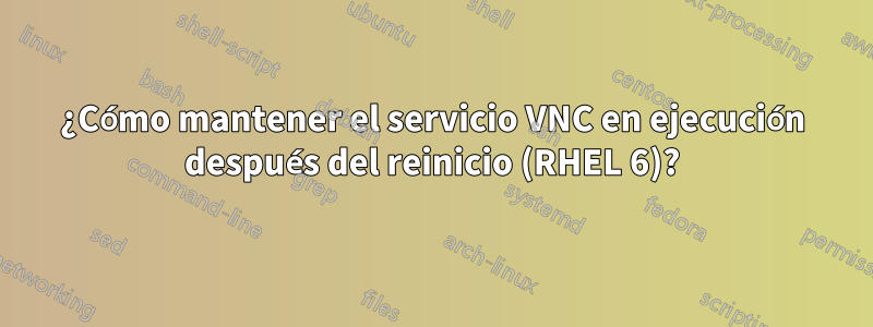 ¿Cómo mantener el servicio VNC en ejecución después del reinicio (RHEL 6)?