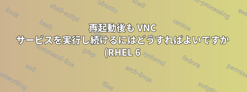 再起動後も VNC サービスを実行し続けるにはどうすればよいですか (RHEL 6)?