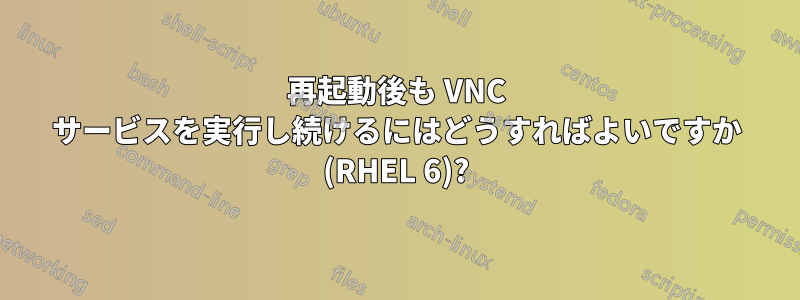 再起動後も VNC サービスを実行し続けるにはどうすればよいですか (RHEL 6)?