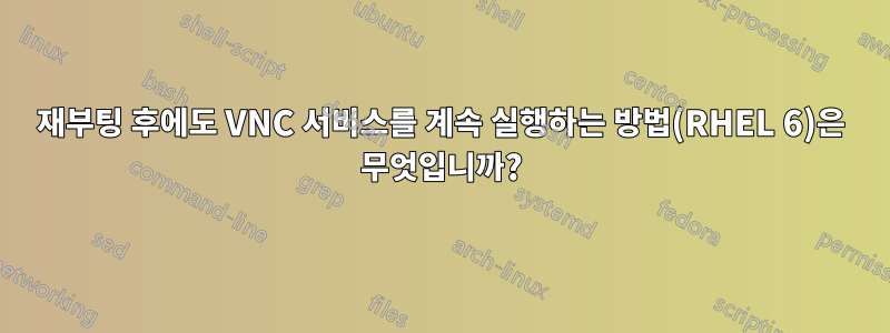 재부팅 후에도 VNC 서비스를 계속 실행하는 방법(RHEL 6)은 무엇입니까?