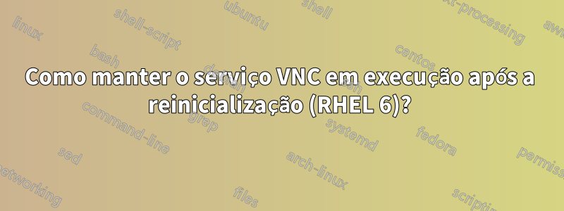 Como manter o serviço VNC em execução após a reinicialização (RHEL 6)?