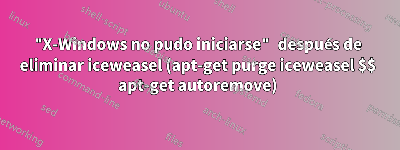 "X-Windows no pudo iniciarse" después de eliminar iceweasel (apt-get purge iceweasel $$ apt-get autoremove)