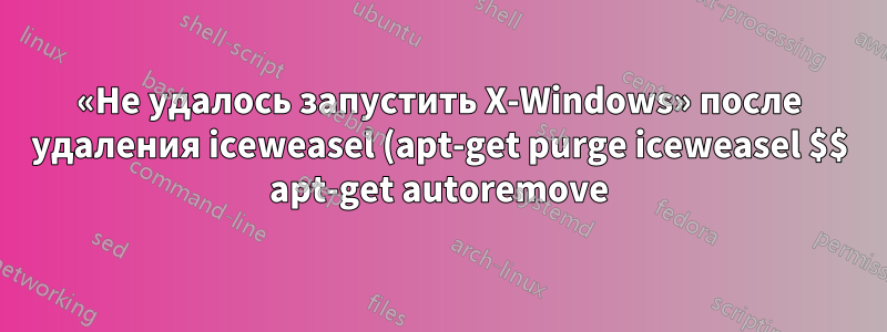 «Не удалось запустить X-Windows» после удаления iceweasel (apt-get purge iceweasel $$ apt-get autoremove)