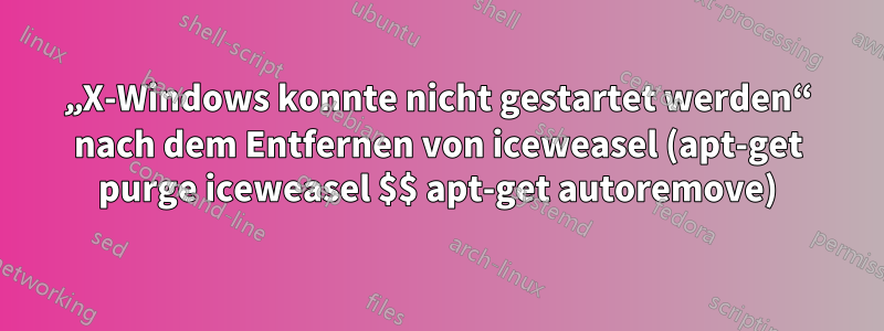 „X-Windows konnte nicht gestartet werden“ nach dem Entfernen von iceweasel (apt-get purge iceweasel $$ apt-get autoremove)