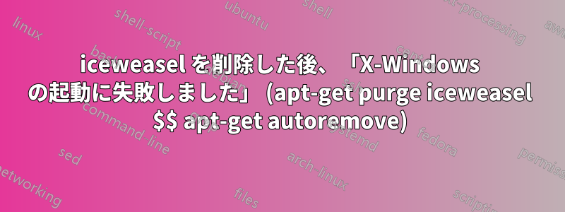 iceweasel を削除した後、「X-Windows の起動に失敗しました」 (apt-get purge iceweasel $$ apt-get autoremove)