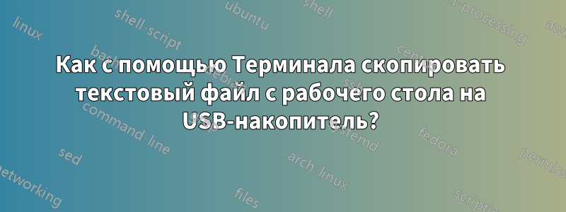 Как с помощью Терминала скопировать текстовый файл с рабочего стола на USB-накопитель?