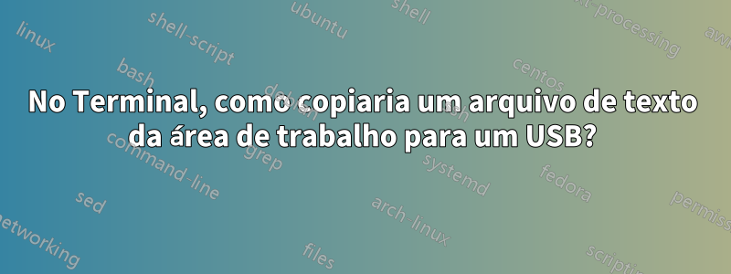 No Terminal, como copiaria um arquivo de texto da área de trabalho para um USB?