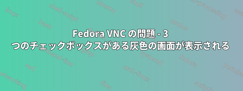 Fedora VNC の問題 - 3 つのチェックボックスがある灰色の画面が表示される