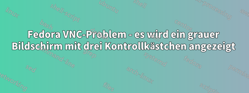 Fedora VNC-Problem - es wird ein grauer Bildschirm mit drei Kontrollkästchen angezeigt