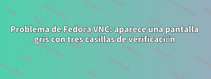 Problema de Fedora VNC: aparece una pantalla gris con tres casillas de verificación