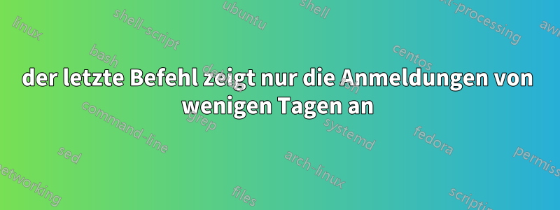 der letzte Befehl zeigt nur die Anmeldungen von wenigen Tagen an