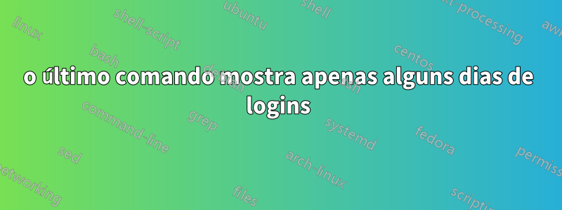 o último comando mostra apenas alguns dias de logins