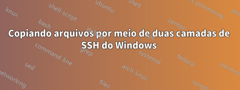 Copiando arquivos por meio de duas camadas de SSH do Windows